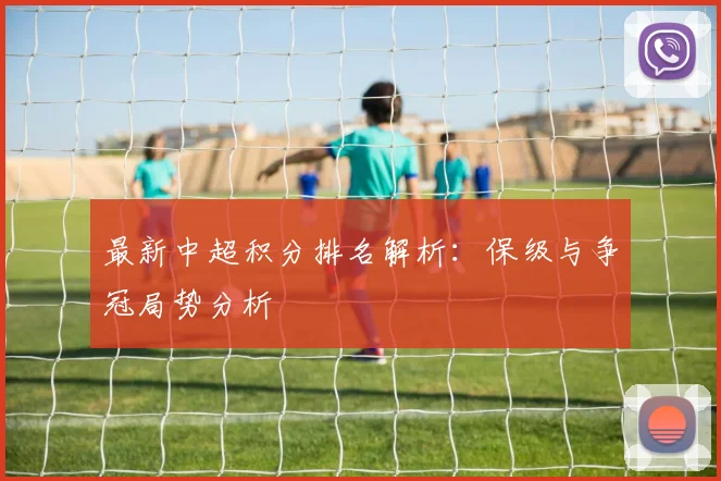 最新中超积分排名解析:保级与争冠局势分析