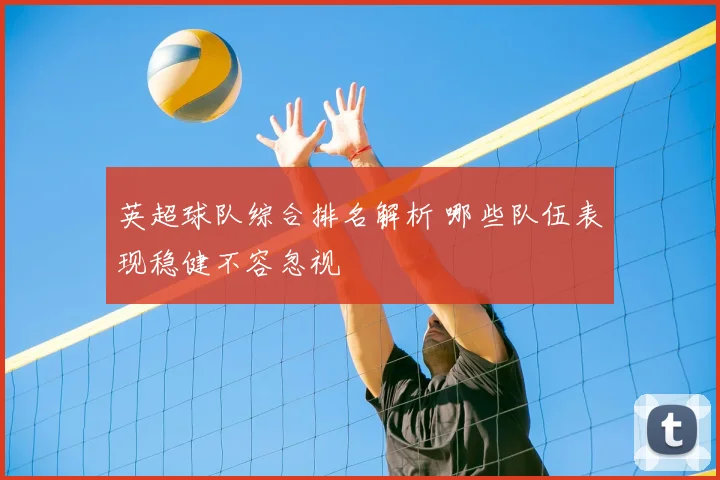 英超球队综合排名解析 哪些队伍表现稳健不容忽视