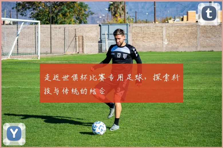 走近世俱杯比赛专用足球，探索科技与传统的结合