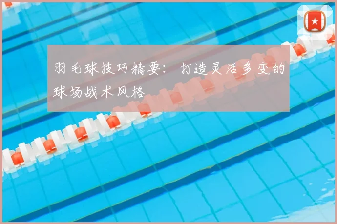 羽毛球技巧精要：打造灵活多变的球场战术风格