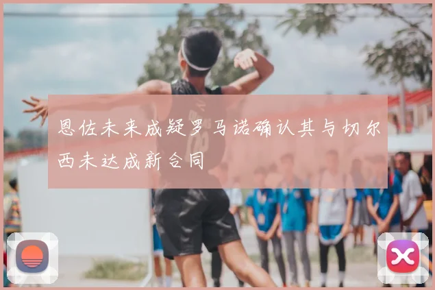 恩佐未来成疑罗马诺确认其与切尔西未达成新合同