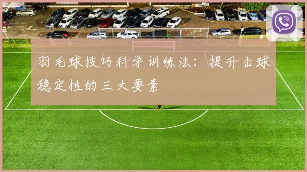 羽毛球技巧科学训练法:提升击球稳定性的三大要素