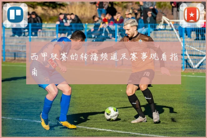 西甲联赛的转播频道及赛事观看指南