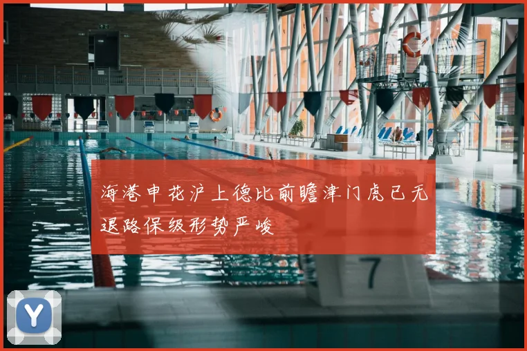 海港申花沪上德比前瞻津门虎已无退路保级形势严峻