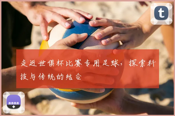 走近世俱杯比赛专用足球，探索科技与传统的结合