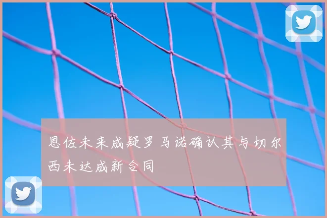 恩佐未来成疑罗马诺确认其与切尔西未达成新合同