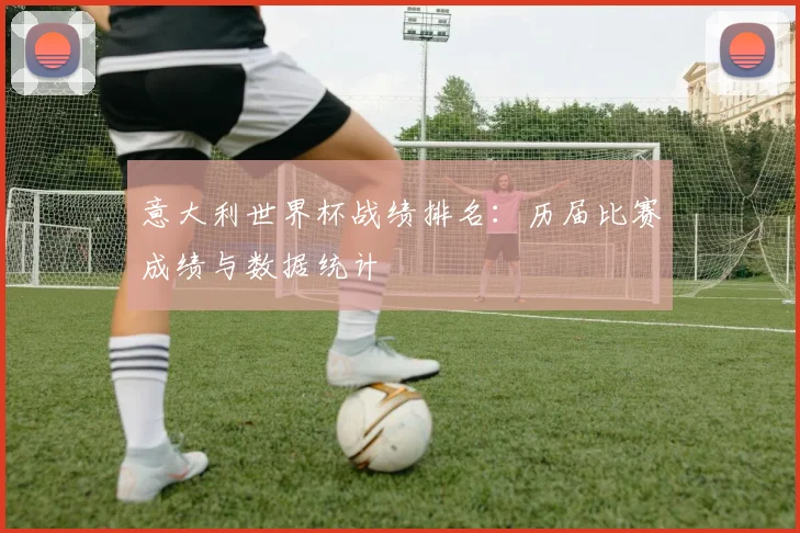 意大利世界杯战绩排名：历届比赛成绩与数据统计